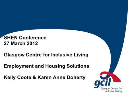 SHEN Conference 27 March 2012 Glasgow Centre for Inclusive Living Employment and Housing Solutions Kelly Coote & Karen Anne Doherty.