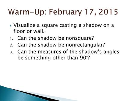 Warm-Up: February 17, 2015 Visualize a square casting a shadow on a floor or wall. Can the shadow be nonsquare? Can the shadow be nonrectangular? Can.