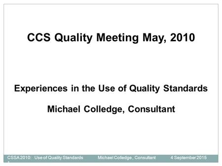 CSSA 2010: Use of Quality Standards Michael Colledge, Consultant 4 September 2015 1 CCS Quality Meeting May, 2010 Experiences in the Use of Quality Standards.