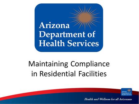 Health and Wellness for all Arizonans Maintaining Compliance in Residential Facilities.