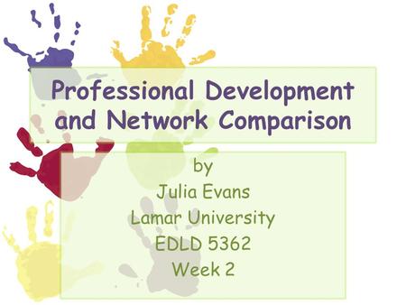 Professional Development and Network Comparison by Julia Evans Lamar University EDLD 5362 Week 2.