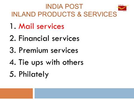 INDIA POST INLAND PRODUCTS & SERVICES 1. Mail services 2. Financial services 3. Premium services 4. Tie ups with others 5. Philately.