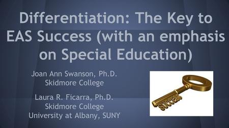 Differentiation: The Key to EAS Success (with an emphasis on Special Education) Joan Ann Swanson, Ph.D. Skidmore College Laura R. Ficarra, Ph.D. Skidmore.