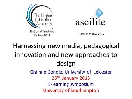 Harnessing new media, pedagogical innovation and new approaches to design Gráinne Conole, University of Leicester 25 th January 2013 E-learning symposium.