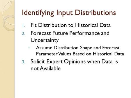 Identifying Input Distributions 1. Fit Distribution to Historical Data 2. Forecast Future Performance and Uncertainty ◦ Assume Distribution Shape and Forecast.