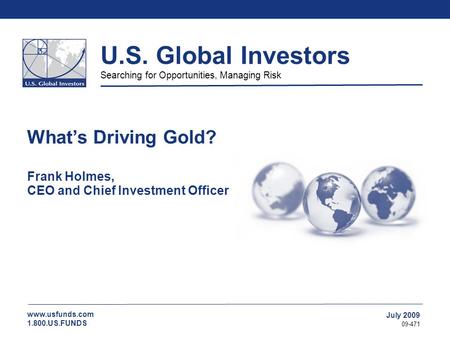 Www.usfunds.com 1.800.US.FUNDS U.S. Global Investors Searching for Opportunities, Managing Risk July 2009 09-471 What’s Driving Gold? Frank Holmes, CEO.