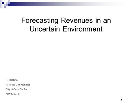 1 Forecasting Revenues in an Uncertain Environment Kent Olson Assistant City Manager City of Coral Gables May 6, 2012.