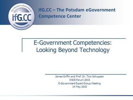 IfG.CC – The Potsdam eGovernment Competence Center E-Government Competencies: Looking Beyond Technology James Griffin and Prof. Dr. Tino Schuppan WSIS.