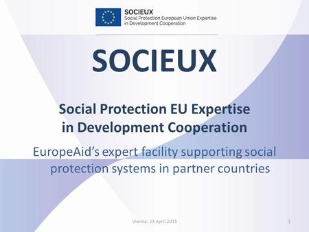 Vienna, 24 April 20151 SOCIEUX Social Protection EU Expertise in Development Cooperation EuropeAid’s expert facility supporting social protection systems.