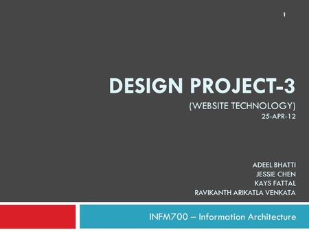 DESIGN PROJECT-3 (WEBSITE TECHNOLOGY) 25-APR-12 ADEEL BHATTI JESSIE CHEN KAYS FATTAL RAVIKANTH ARIKATLA VENKATA INFM700 – Information Architecture 1.