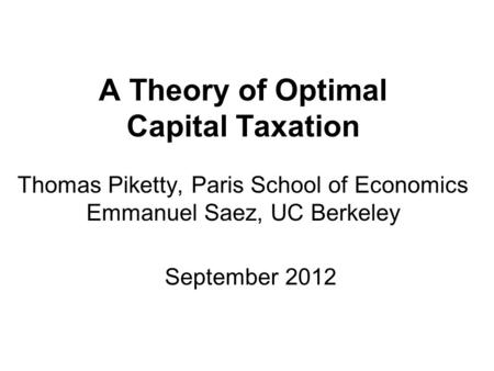 A Theory of Optimal Capital Taxation Thomas Piketty, Paris School of Economics Emmanuel Saez, UC Berkeley September 2012.