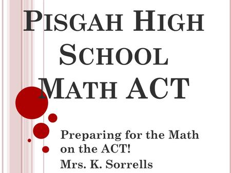 P ISGAH H IGH S CHOOL M ATH ACT Preparing for the Math on the ACT! Mrs. K. Sorrells.