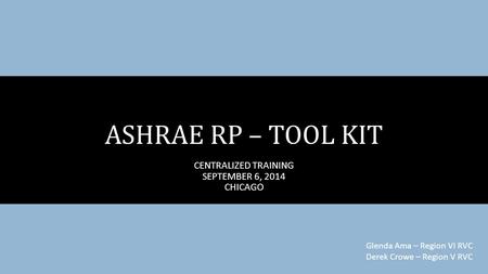 CENTRALIZED TRAINING SEPTEMBER 6, 2014 CHICAGO ASHRAE RP – TOOL KIT Glenda Ama – Region VI RVC Derek Crowe – Region V RVC.