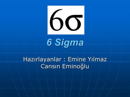 6 Sigma Hazırlayanlar : Emine Yılmaz Cansın Eminoğlu.