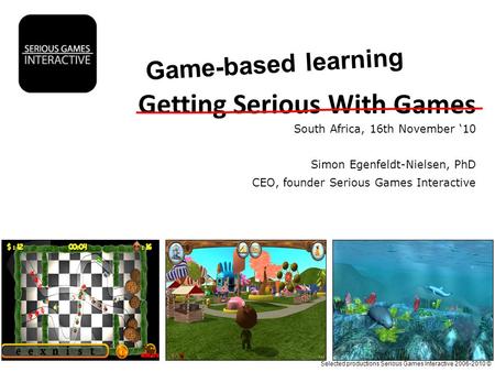 Selected productions Serious Games Interactive 2006-2010 © Getting Serious With Games South Africa, 16th November ‘10 Simon Egenfeldt-Nielsen, PhD CEO,