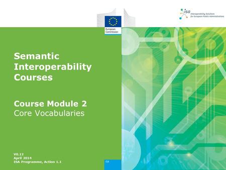 Semantic Interoperability Courses Course Module 2 Core Vocabularies V0.12 April 2014 ISA Programme, Action 1.1.