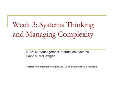 Week 3: Systems Thinking and Managing Complexity MIS5001: Management Information Systems David S. McGettigan Adapted from material by Arnold Kurtz, David.