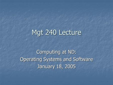 Mgt 240 Lecture Computing at ND: Operating Systems and Software January 18, 2005.