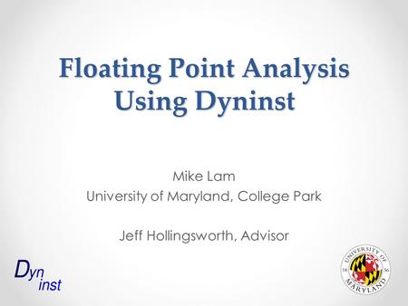 Floating Point Analysis Using Dyninst Mike Lam University of Maryland, College Park Jeff Hollingsworth, Advisor.