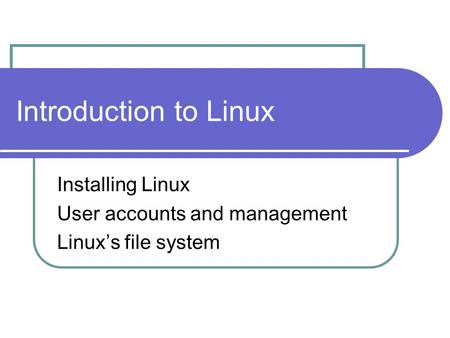 Introduction to Linux Installing Linux User accounts and management Linux’s file system.