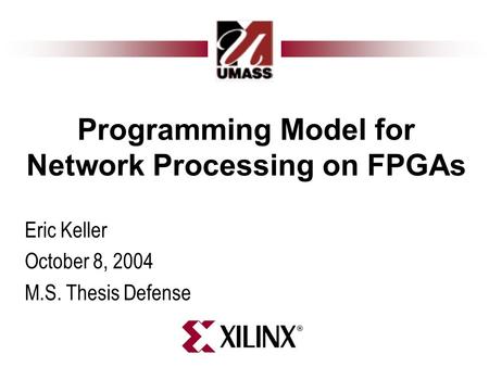 Programming Model for Network Processing on FPGAs Eric Keller October 8, 2004 M.S. Thesis Defense.