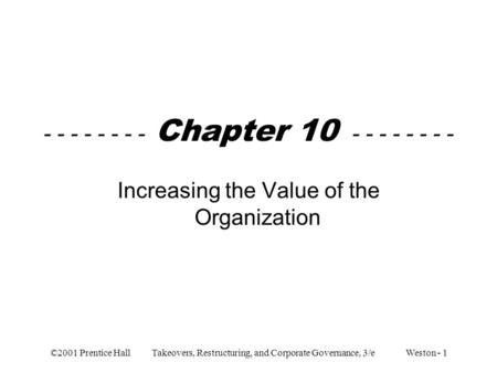 ©2001 Prentice Hall Takeovers, Restructuring, and Corporate Governance, 3/e Weston - 1 - - - - - - - - Chapter 10 - - - - - - - - Increasing the Value.