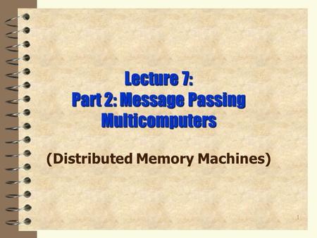 1 Lecture 7: Part 2: Message Passing Multicomputers (Distributed Memory Machines)