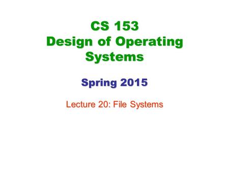 CS 153 Design of Operating Systems Spring 2015 Lecture 20: File Systems.