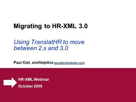 HR-XML Webinar October 2009 Migrating to HR-XML 3.0 Using TranslatHR to move between 2.x and 3.0 Paul Kiel, xmlHelpline