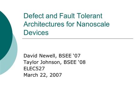 Defect and Fault Tolerant Architectures for Nanoscale Devices David Newell, BSEE ‘07 Taylor Johnson, BSEE ‘08 ELEC527 March 22, 2007.