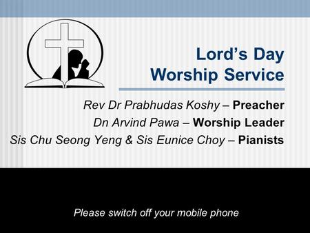 Lord’s Day Worship Service Rev Dr Prabhudas Koshy – Preacher Dn Arvind Pawa – Worship Leader Sis Chu Seong Yeng & Sis Eunice Choy – Pianists Please switch.