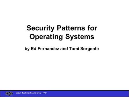 Secure Systems Research Group - FAU Security Patterns for Operating Systems by Ed Fernandez and Tami Sorgente.