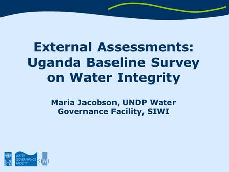 External Assessments: Uganda Baseline Survey on Water Integrity Maria Jacobson, UNDP Water Governance Facility, SIWI.