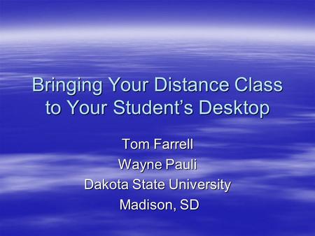 Bringing Your Distance Class to Your Student’s Desktop Tom Farrell Wayne Pauli Dakota State University Madison, SD Madison, SD.