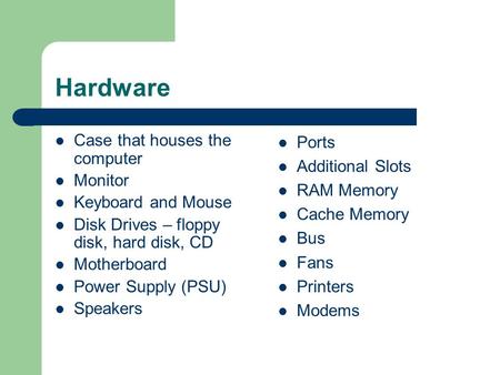 Hardware Case that houses the computer Monitor Keyboard and Mouse Disk Drives – floppy disk, hard disk, CD Motherboard Power Supply (PSU) Speakers Ports.