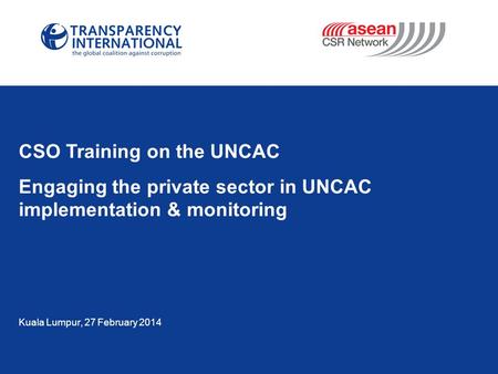 Kuala Lumpur, 27 February 2014 CSO Training on the UNCAC Engaging the private sector in UNCAC implementation & monitoring.