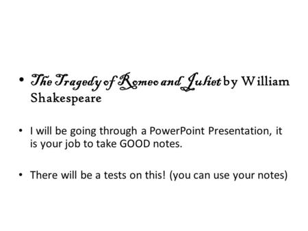 The Tragedy of Romeo and Juliet by William Shakespeare I will be going through a PowerPoint Presentation, it is your job to take GOOD notes. There will.