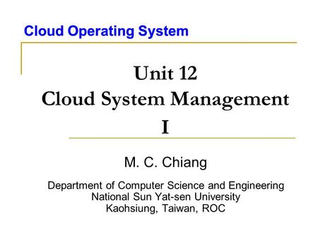 Cloud Operating System Unit 12 Cloud System Management I M. C. Chiang Department of Computer Science and Engineering National Sun Yat-sen University Kaohsiung,