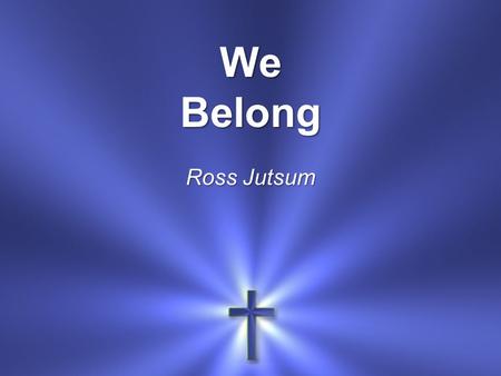 We Belong Ross Jutsum. We belong to our Father in Heaven And to Jesus Our strength and our song.