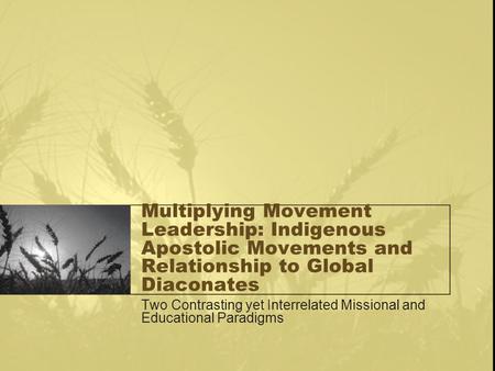 Multiplying Movement Leadership: Indigenous Apostolic Movements and Relationship to Global Diaconates Two Contrasting yet Interrelated Missional and Educational.