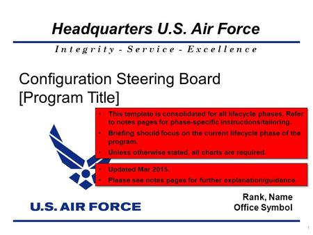 I n t e g r i t y - S e r v i c e - E x c e l l e n c e Headquarters U.S. Air Force 1 Configuration Steering Board [Program Title] Rank, Name Office Symbol.