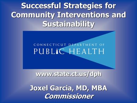 Joxel Garcia, MD, MBA Commissioner www.state.ct.us/dph Successful Strategies for Community Interventions and Sustainability.