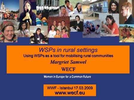 WSPs in rural settings Using WSPs as a tool for mobilising rural communities Margriet Samwel WECF WWF - Istanbul 17.03.2009 www.wecf.eu.