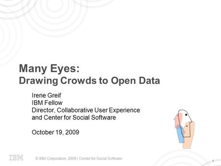 © IBM Corporation, 2009 | Center for Social Software 1 Many Eyes: Drawing Crowds to Open Data Irene Greif IBM Fellow Director, Collaborative User Experience.