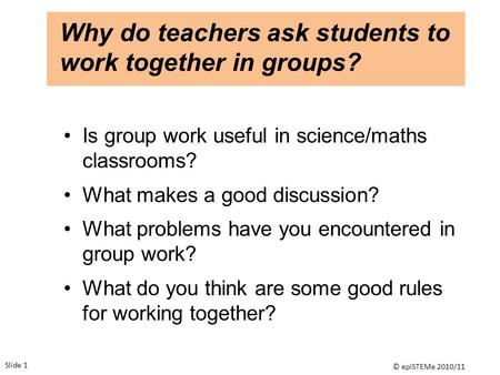 Why do teachers ask students to work together in groups? Is group work useful in science/maths classrooms? What makes a good discussion? What problems.