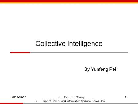 2010-04-171 Prof. I. J. Chung Dept. of Computer & Information Science, Korea Univ. Collective Intelligence By Yunfeng Pei.