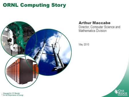 1 ORNL Computing Story Arthur Maccabe Director, Computer Science and Mathematics Division May 2010 Managed by UT-Battele for the Department of Energy.