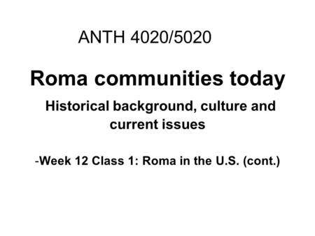 Roma communities today Historical background, culture and current issues -Week 12 Class 1: Roma in the U.S. (cont.) ANTH 4020/5020.