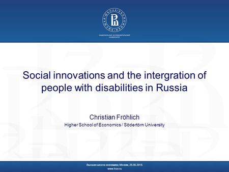 Social innovations and the intergration of people with disabilities in Russia Christian Fröhlich Higher School of Economics / Södertörn University Высшая.