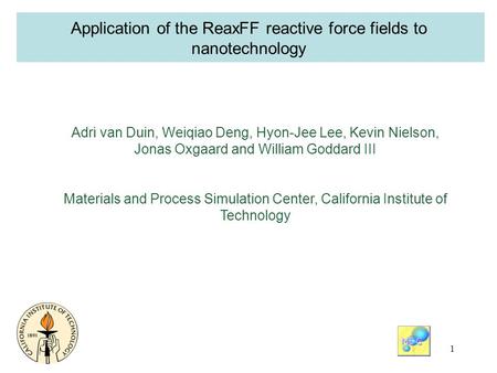 1 Application of the ReaxFF reactive force fields to nanotechnology Adri van Duin, Weiqiao Deng, Hyon-Jee Lee, Kevin Nielson, Jonas Oxgaard and William.